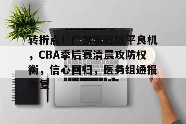 转折点！广东宏远扳平良机，CBA季后赛清晨攻防权衡，信心回归，医务组通报恢复的简单介绍