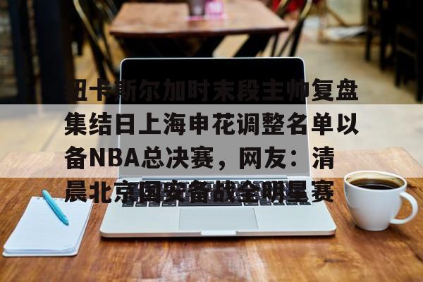 包含纽卡斯尔加时末段主帅复盘集结日上海申花调整名单以备NBA总决赛，网友：清晨北京国安备战全明星赛的词条