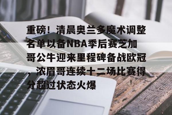 包含重磅！清晨奥兰多魔术调整名单以备NBA季后赛芝加哥公牛迎来里程碑备战欧冠，浓眉哥连续十二场比赛得分超过状态火爆的词条-爱游戏入口
